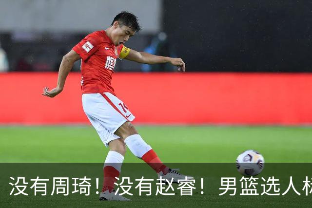 没有周琦！没有赵睿！男篮选人标准曝光，郭士强：没这5点接受不了